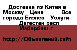 Доставка из Китая в Москву › Цена ­ 100 - Все города Бизнес » Услуги   . Дагестан респ.,Избербаш г.